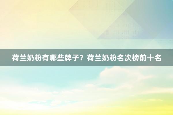 荷兰奶粉有哪些牌子？荷兰奶粉名次榜前十名