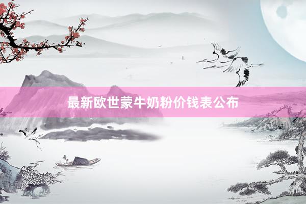 最新欧世蒙牛奶粉价钱表公布